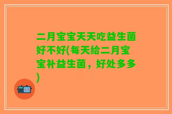 二月宝宝天天吃益生菌好不好(每天给二月宝宝补益生菌，好处多多)