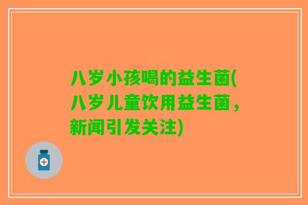 八岁小孩喝的益生菌(八岁儿童饮用益生菌，新闻引发关注)