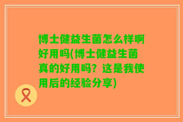 博士健益生菌怎么样啊好用吗(博士健益生菌真的好用吗?这是我使用后的经验分享) 博士健益生菌怎么样啊好用吗(博士健益生菌真的好用吗?这是我使用后的经验分享)