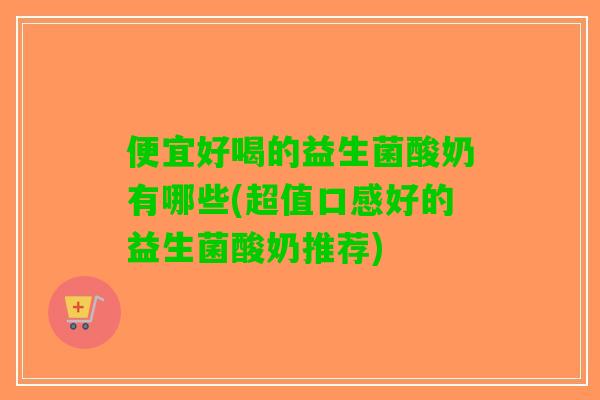便宜好喝的益生菌酸奶有哪些(超值口感好的益生菌酸奶推荐)