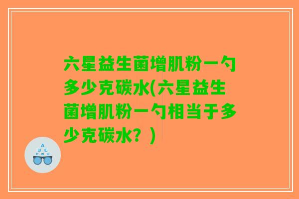 六星益生菌增肌粉一勺多少克碳水(六星益生菌增肌粉一勺相当于多少克碳水？)