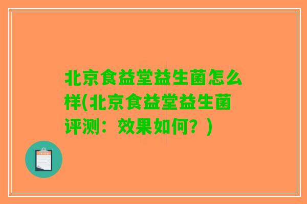 北京食益堂益生菌怎么样(北京食益堂益生菌评测:效果如何?) 北京食益堂益生菌怎么样(北京食益堂益生菌评测:效果如何?)