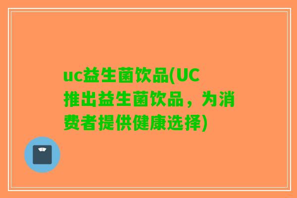 uc益生菌饮品(UC推出益生菌饮品,为消费者提供健康选择) uc益生菌饮品(UC推出益生菌饮品,为消费者提供健康选择)
