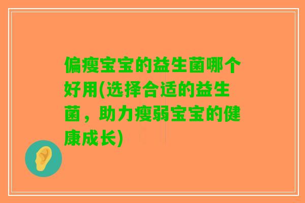 偏瘦宝宝的益生菌哪个好用(选择合适的益生菌，助力瘦弱宝宝的健康成长)