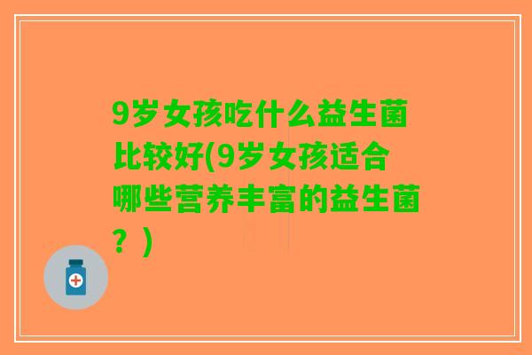 9岁女孩吃什么益生菌比较好(9岁女孩适合哪些营养丰富的益生菌？)