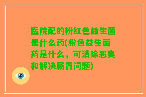 医院配的粉红色益生菌是什么药(粉色益生菌药是什么,可消除恶臭和解决肠胃问题) 医院配的粉红色益生菌是什么药(粉色益生菌药是什么,可消除恶臭和解决肠胃问题)