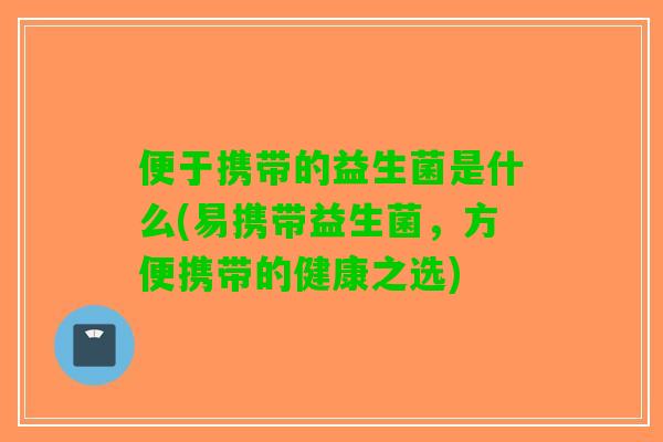 便于携带的益生菌是什么(易携带益生菌，方便携带的健康之选)
