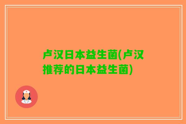 卢汉日本益生菌(卢汉推荐的日本益生菌)
