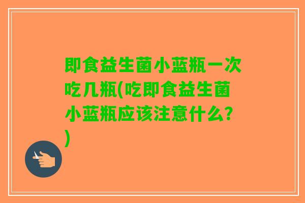 即食益生菌小蓝瓶一次吃几瓶(吃即食益生菌小蓝瓶应该注意什么？)