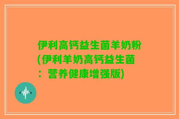 伊利高钙益生菌羊奶粉(伊利羊奶高钙益生菌：营养健康增强版)