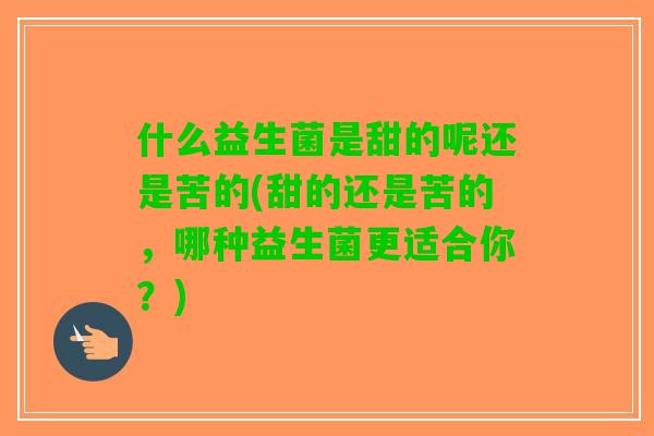 什么益生菌是甜的呢还是苦的(甜的还是苦的，哪种益生菌更适合你？)