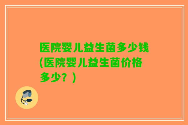 医院婴儿益生菌多少钱(医院婴儿益生菌价格多少?) 医院婴儿益生菌多少钱(医院婴儿益生菌价格多少?)