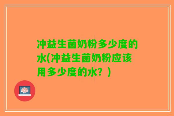 冲益生菌奶粉多少度的水(冲益生菌奶粉应该用多少度的水?) 冲益生菌奶粉多少度的水(冲益生菌奶粉应该用多少度的水?)