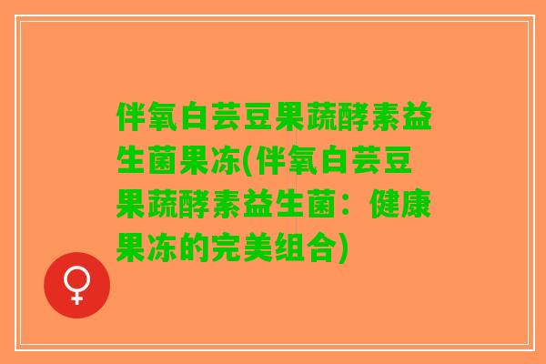 伴氧白芸豆果蔬酵素益生菌果冻(伴氧白芸豆果蔬酵素益生菌：健康果冻的完美组合)