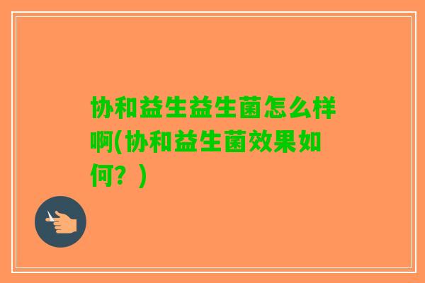 协和益生益生菌怎么样啊(协和益生菌效果如何？)