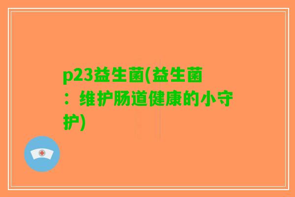 p23益生菌(益生菌：维护肠道健康的小守护)