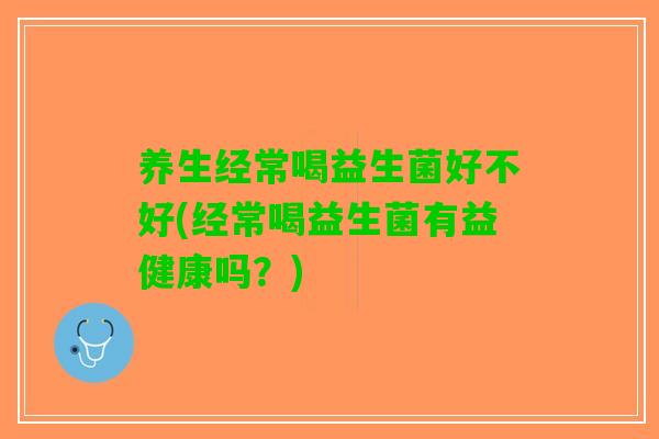 养生经常喝益生菌好不好(经常喝益生菌有益健康吗？)