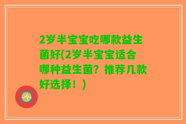 2岁半宝宝吃哪款益生菌好(2岁半宝宝适合哪种益生菌?推荐几款好选择!) 2岁半宝宝吃哪款益生菌好(2岁半宝宝适合哪种益生菌?推荐几款好选择!)