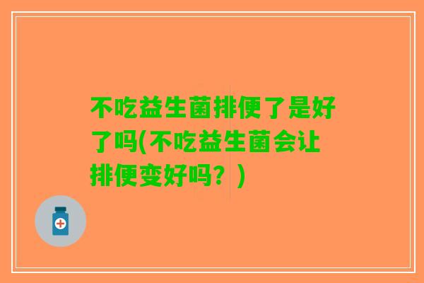 不吃益生菌排便了是好了吗(不吃益生菌会让排便变好吗？)