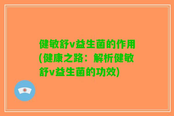 健敏舒v益生菌的作用(健康之路：解析健敏舒v益生菌的功效)