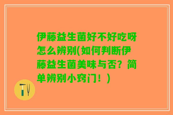 伊藤益生菌好不好吃呀怎么辨别(如何判断伊藤益生菌美味与否？简单辨别小窍门！)