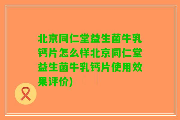 北京同仁堂益生菌牛乳钙片怎么样北京同仁堂益生菌牛乳钙片使用效果评价)
