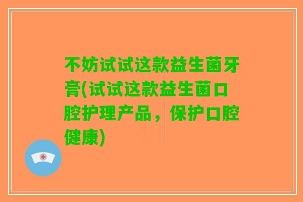 不妨试试这款益生菌牙膏(试试这款益生菌口腔护理产品，保护口腔健康)