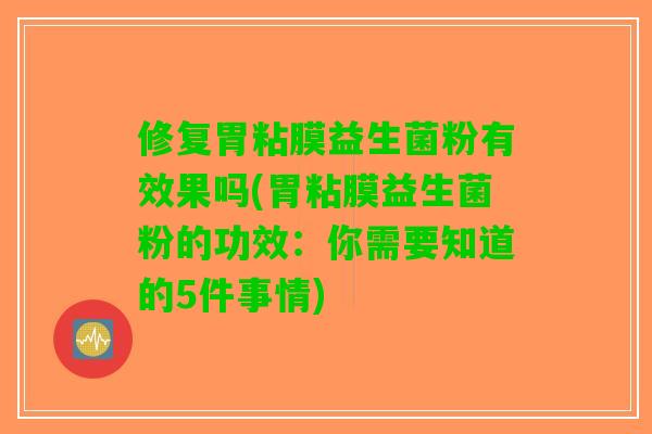 修复胃粘膜益生菌粉有效果吗(胃粘膜益生菌粉的功效：你需要知道的5件事情)