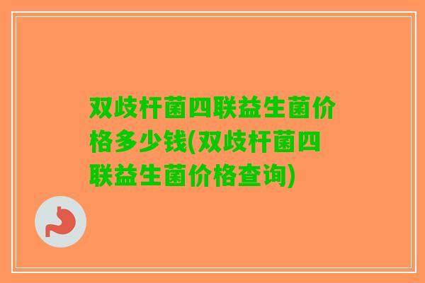 双歧杆菌四联益生菌价格多少钱(双歧杆菌四联益生菌价格查询)