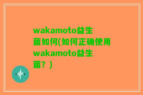 wakamoto益生菌如何(如何正确使用wakamoto益生菌？)