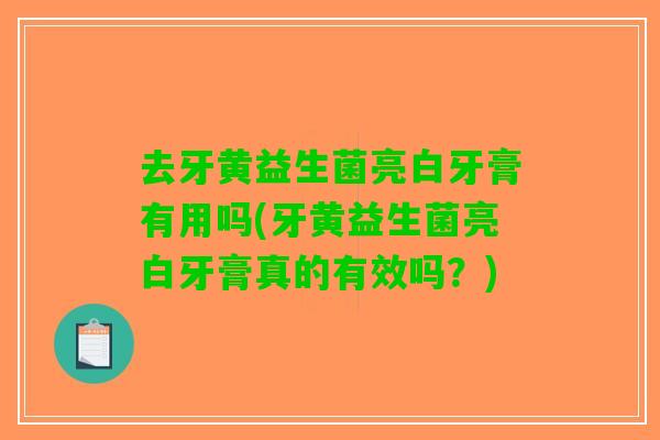 去牙黄益生菌亮白牙膏有用吗(牙黄益生菌亮白牙膏真的有效吗？)