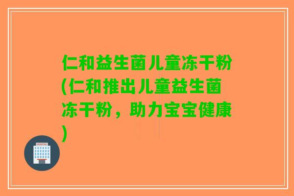 仁和益生菌儿童冻干粉(仁和推出儿童益生菌冻干粉，助力宝宝健康)