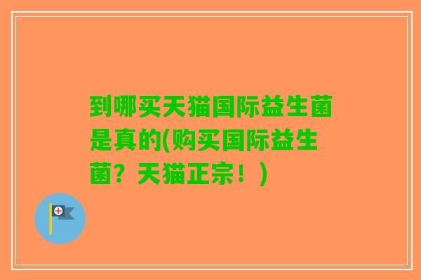 到哪买天猫国际益生菌是真的(购买国际益生菌？天猫正宗！)