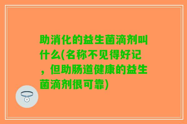 助消化的益生菌滴剂叫什么(名称不见得好记，但助肠道健康的益生菌滴剂很可靠)