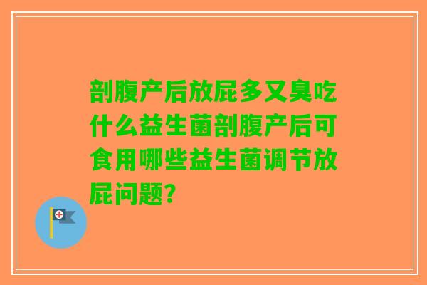 剖腹产后放屁多又臭吃什么益生菌剖腹产后可食用哪些益生菌调节放屁问题? 剖腹产后放屁多又臭吃什么益生菌剖腹产后可食用哪些益生菌调节放屁问题?