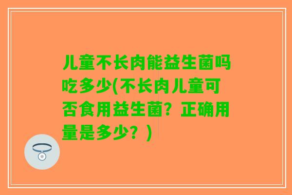 儿童不长肉能益生菌吗吃多少(不长肉儿童可否食用益生菌?正确用量是多少?) 儿童不长肉能益生菌吗吃多少(不长肉儿童可否食用益生菌?正确用量是多少?)