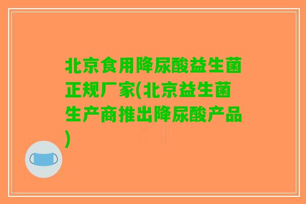 北京食用降尿酸益生菌正规厂家(北京益生菌生产商推出降尿酸产品)