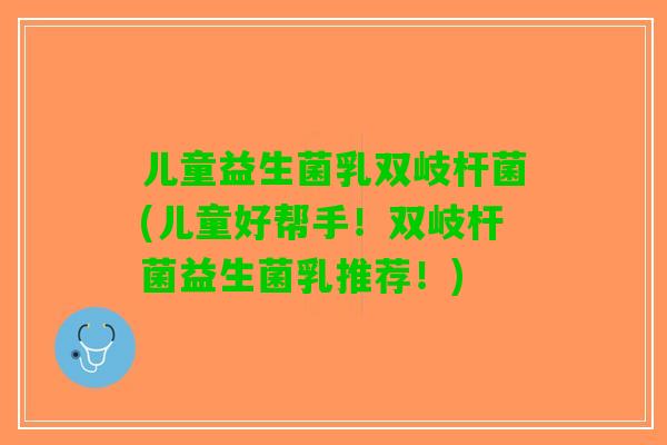 儿童益生菌乳双岐杆菌(儿童好帮手！双岐杆菌益生菌乳推荐！)