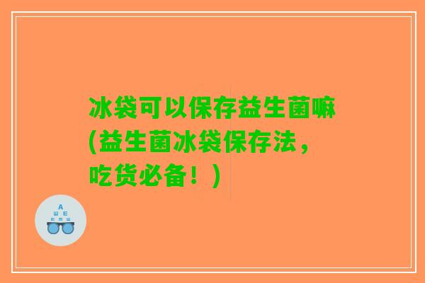 冰袋可以保存益生菌嘛(益生菌冰袋保存法，吃货必备！)
