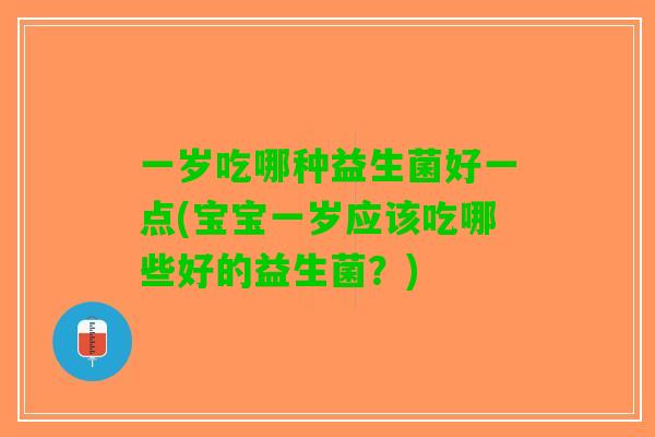 一岁吃哪种益生菌好一点(宝宝一岁应该吃哪些好的益生菌？)