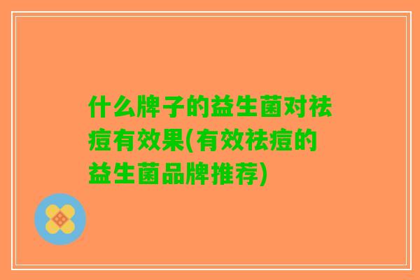 什么牌子的益生菌对祛痘有效果(有效祛痘的益生菌品牌推荐)