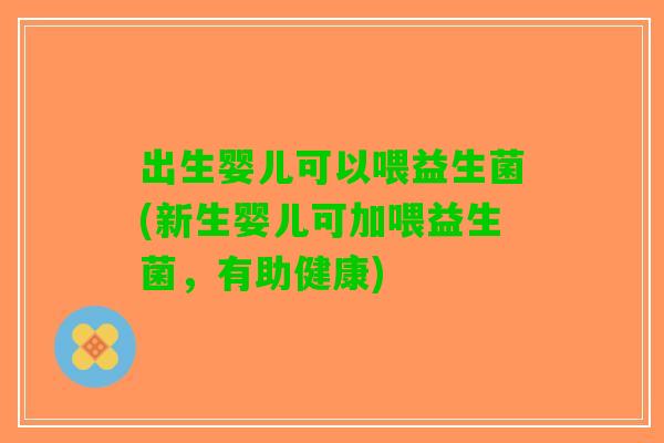 出生婴儿可以喂益生菌(新生婴儿可加喂益生菌，有助健康)