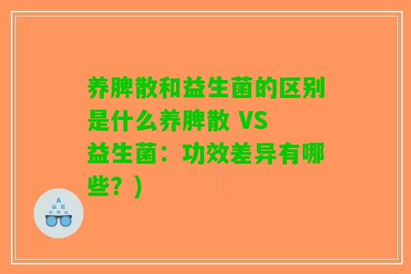养脾散和益生菌的区别是什么养脾散 VS 益生菌：功效差异有哪些？)