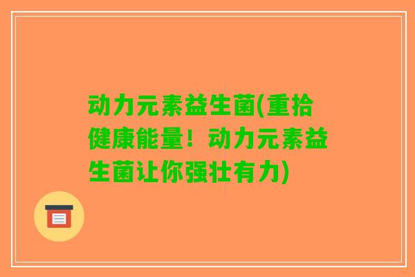 动力元素益生菌(重拾健康能量！动力元素益生菌让你强壮有力)