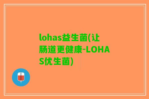 lohas益生菌(让肠道更健康-LOHAS优生菌) lohas益生菌(让肠道更健康-LOHAS优生菌)
