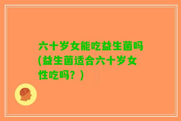六十岁女能吃益生菌吗(益生菌适合六十岁女性吃吗?) 六十岁女能吃益生菌吗(益生菌适合六十岁女性吃吗?)