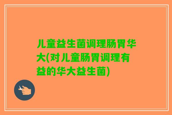 儿童益生菌调理肠胃华大(对儿童肠胃调理有益的华大益生菌) 儿童益生菌调理肠胃华大(对儿童肠胃调理有益的华大益生菌)