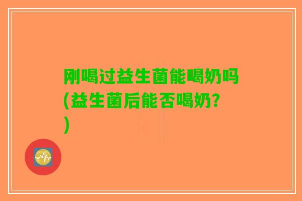 刚喝过益生菌能喝奶吗(益生菌后能否喝奶?) 刚喝过益生菌能喝奶吗(益生菌后能否喝奶?)