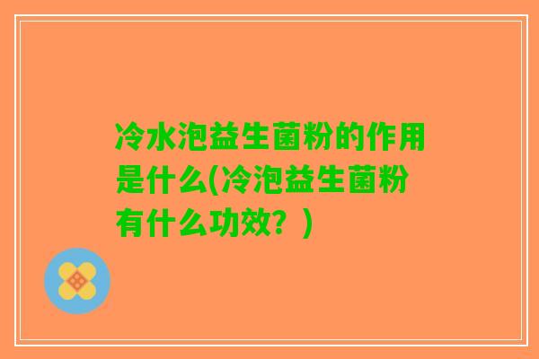 冷水泡益生菌粉的作用是什么(冷泡益生菌粉有什么功效?) 冷水泡益生菌粉的作用是什么(冷泡益生菌粉有什么功效?)