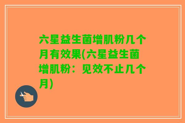 六星益生菌增肌粉几个月有效果(六星益生菌增肌粉：见效不止几个月)
